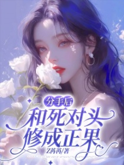 (番外)+(全文)《分手后和死对头修成正果》小说全文在线阅读