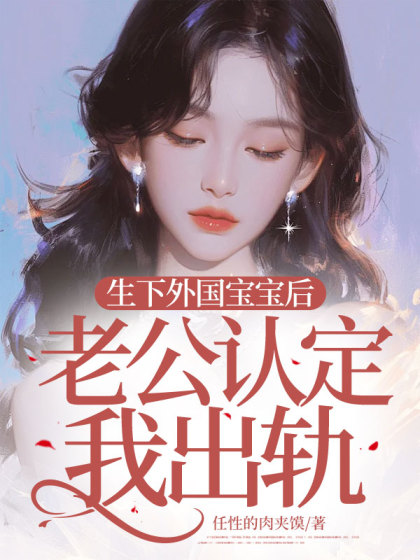 大结局小说《生下外国宝宝后，老公认定我出轨》结局+后续
