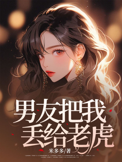 大结局小说《男友把我丢给老虎》小说最新章节在线阅读