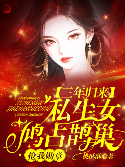 (番外)+(全文)《三年归来，私生女鸠占鹊巢，抢我勋章》结局+后续