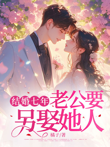 精彩小说推荐《结婚七年，老公要另娶她人》结局+番外