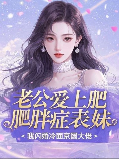 完结版《老公爱上肥胖症表妹，我闪婚冷面京圈大佬》全文+后续