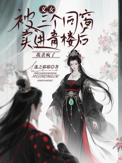 精选热门小说《义女被三个同窗卖进青楼后，我杀疯了》小说最新章节在线阅读