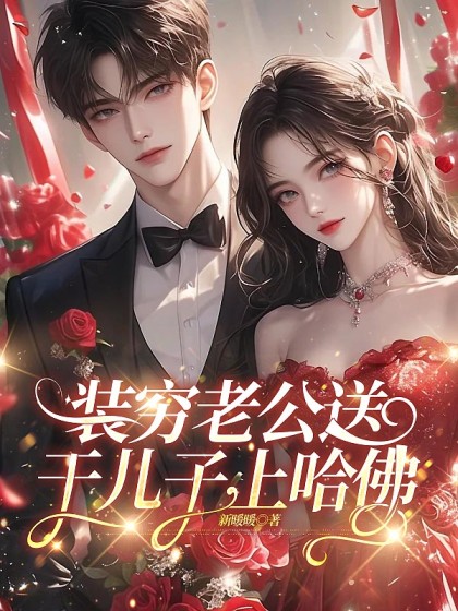 精选热门小说《装穷老公送干儿子上哈佛》全文+后续