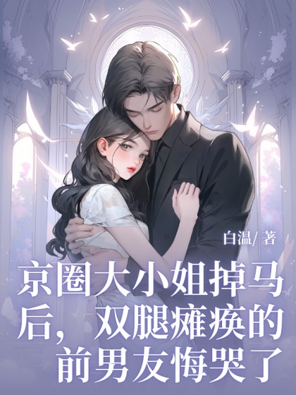 全文+番外《京圈大小姐掉马后，双腿瘫痪的前男友悔哭了》小说全文在线阅读