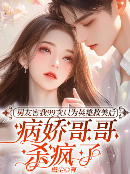 精选热门小说《男友害我99次只为英雄救美后，病娇哥哥杀疯了》结局+番外