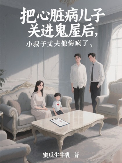 精选热门小说《把心脏病儿子关进鬼屋后，小叔子丈夫他悔疯了》全文+后续