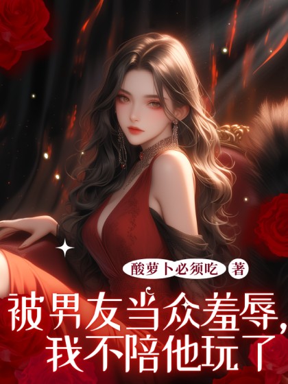 完结版《被男友当众羞辱，我不陪他玩了》小说最新章节在线阅读