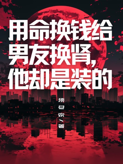 抖音热文《用命换钱给男友换肾，他却是装的》小说最新章节在线阅读