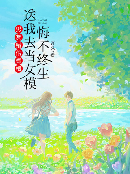 全文+番外《男友错信青梅，送我去当女模悔不终生》小说最新章节在线阅读
