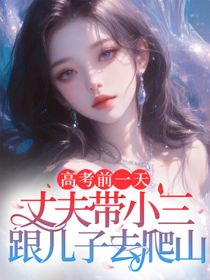 精选热门小说《高考前一天，丈夫带小三跟儿子去爬山》结局+番外