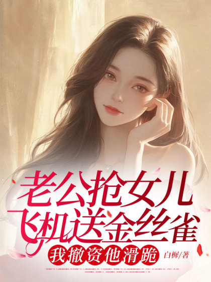 精彩小说推荐《老公抢女儿飞机送金丝雀，我撤资他滑跪》结局+后续