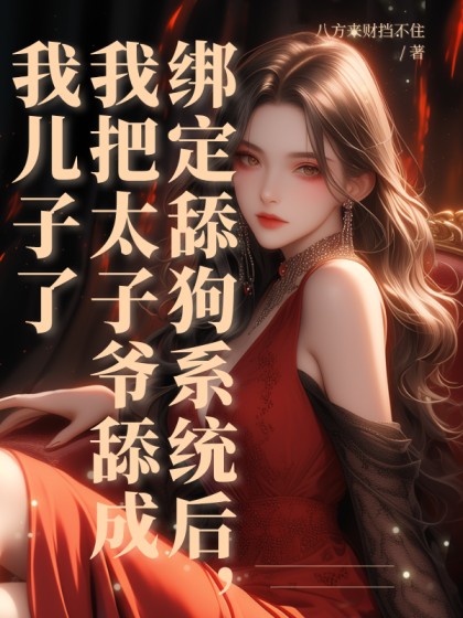 精彩小说推荐《绑定舔狗系统后，我把太子爷舔成我儿子了》结局+后续
