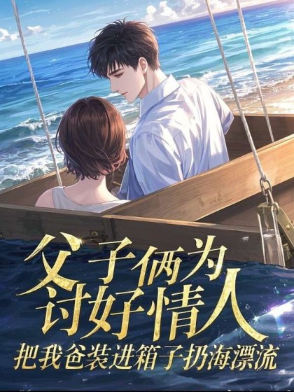 精选热门小说《父子俩为讨好情人，把我爸装进箱子扔海漂流》全文+后续