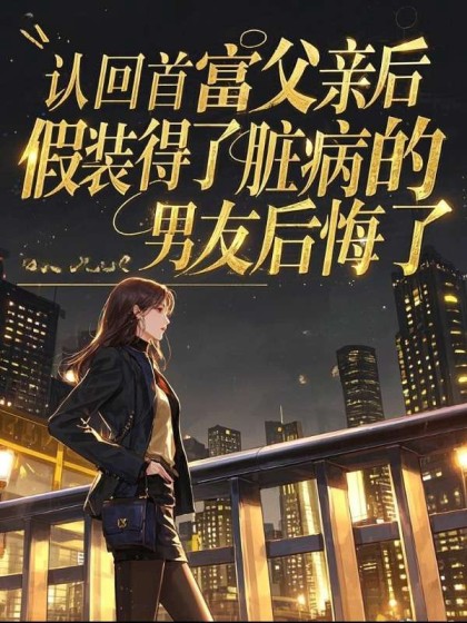 全文+番外《认回首富父亲后，假装得了脏病的男友后悔了》结局+后续