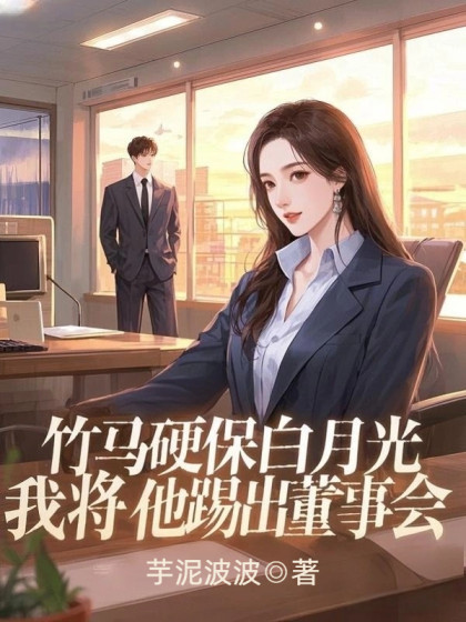 竹馬硬保白月光，我將他踢出董事會