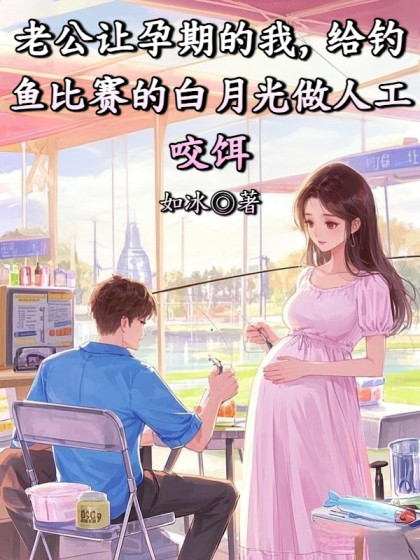 老公讓孕期的我，給釣魚比賽的白月光做人工
