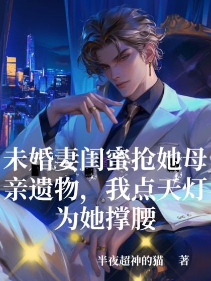 未婚妻閨蜜搶她母親遺物，我點天燈為她撐腰