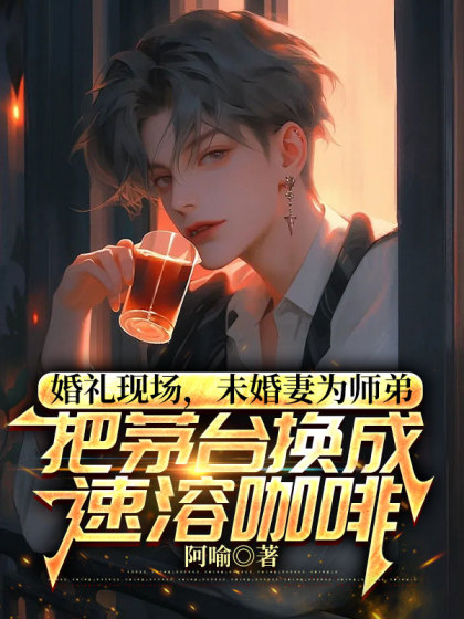 婚禮現場，未婚妻為師弟把茅台換成速溶咖啡