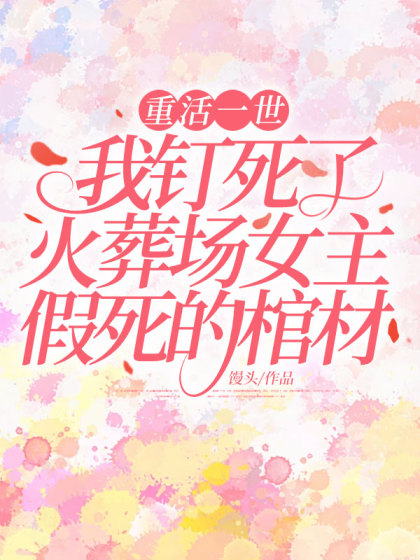 重活一世，我釘死了火葬場女主假死的棺材