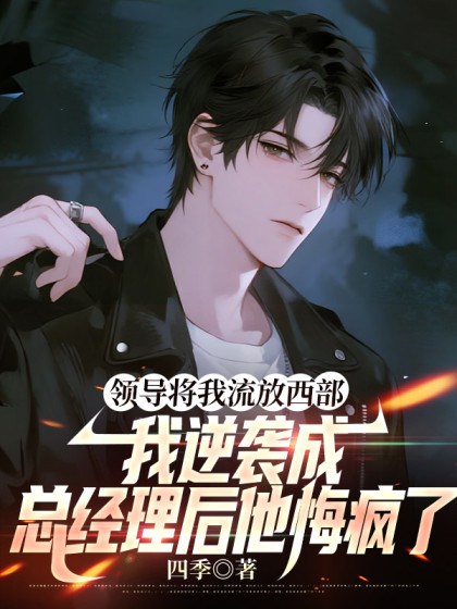 領導將我流放西部，我逆襲成總經理後他悔瘋