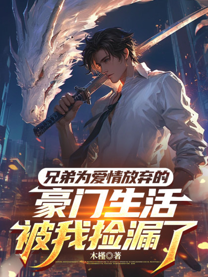 兄弟為愛情放棄的豪門生活，被我撿漏了