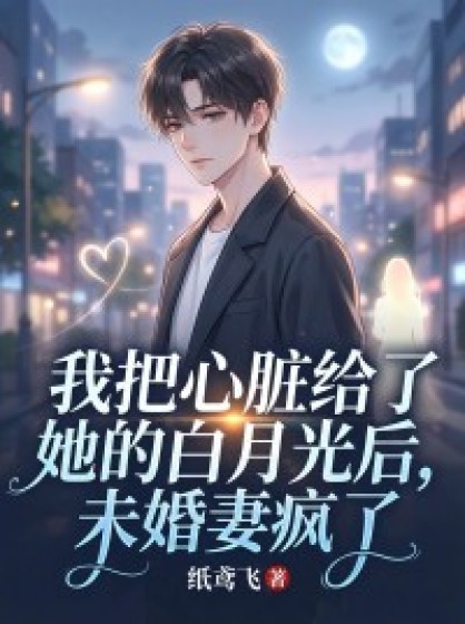 我把心臟給了她的白月光後，未婚妻瘋了